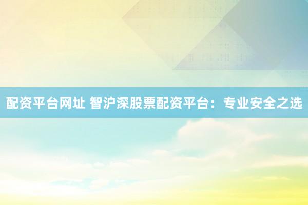 配资平台网址 智沪深股票配资平台：专业安全之选