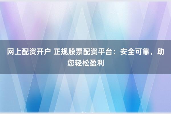 网上配资开户 正规股票配资平台：安全可靠，助您轻松盈利