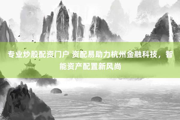 专业炒股配资门户 资配易助力杭州金融科技，智能资产配置新风尚