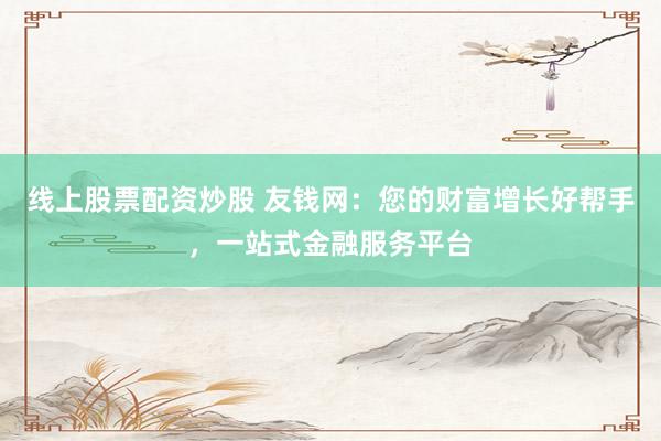 线上股票配资炒股 友钱网：您的财富增长好帮手，一站式金融服务平台