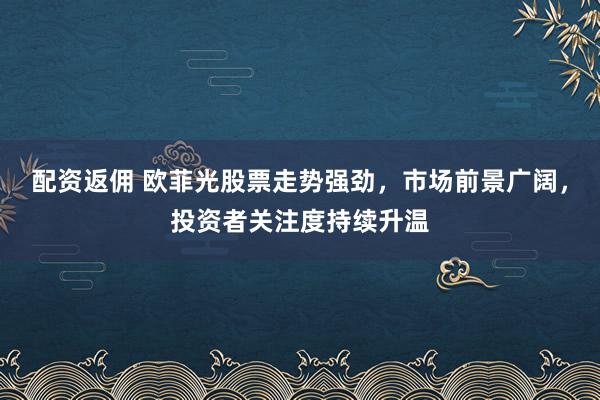 配资返佣 欧菲光股票走势强劲，市场前景广阔，投资者关注度持续升温