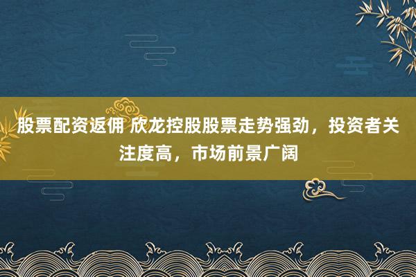 股票配资返佣 欣龙控股股票走势强劲，投资者关注度高，市场前景广阔
