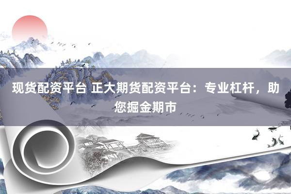 现货配资平台 正大期货配资平台：专业杠杆，助您掘金期市
