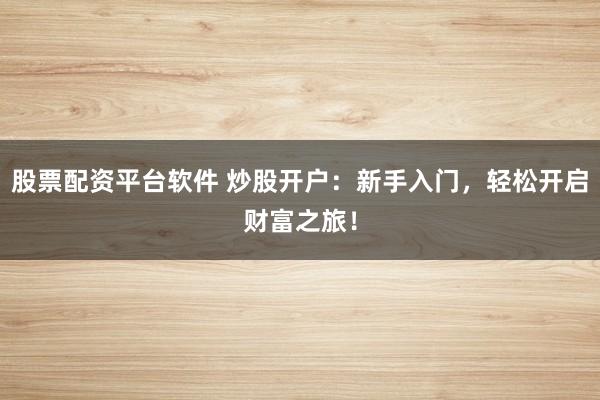 股票配资平台软件 炒股开户：新手入门，轻松开启财富之旅！