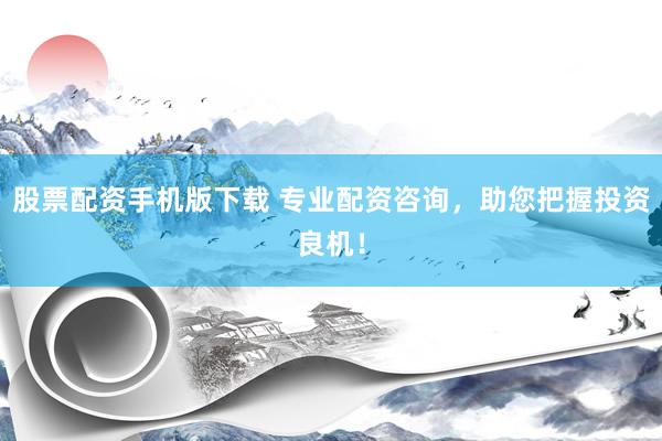股票配资手机版下载 专业配资咨询，助您把握投资良机！