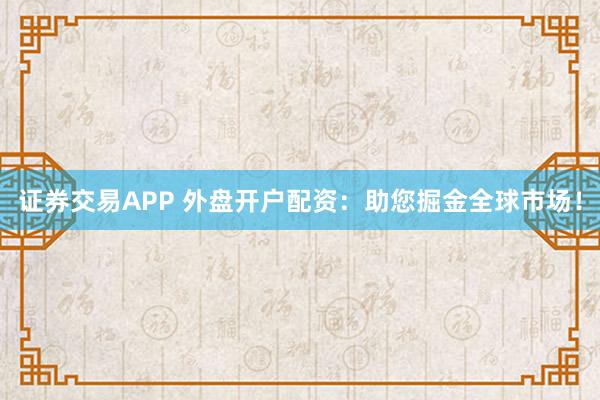 证券交易APP 外盘开户配资：助您掘金全球市场！
