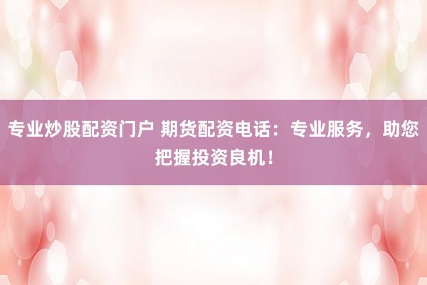专业炒股配资门户 期货配资电话：专业服务，助您把握投资良机！