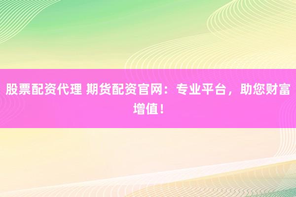股票配资代理 期货配资官网：专业平台，助您财富增值！