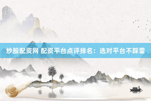 炒股配资网 配资平台点评排名：选对平台不踩雷