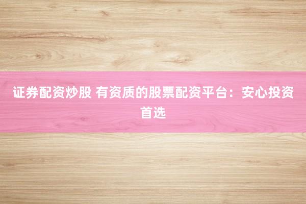 证券配资炒股 有资质的股票配资平台：安心投资首选