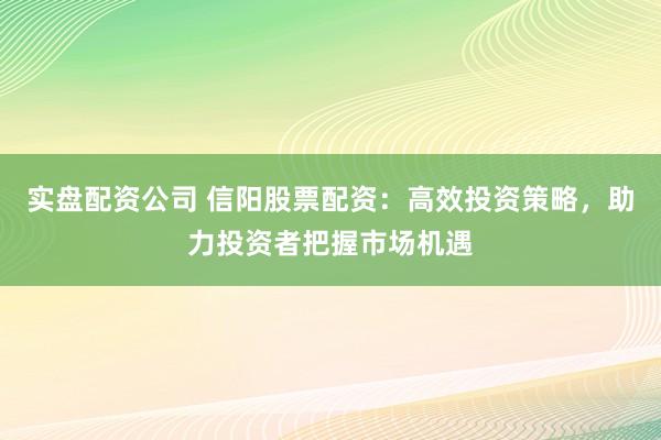实盘配资公司 信阳股票配资:高效投资策略,助力投资者把握市场机遇
