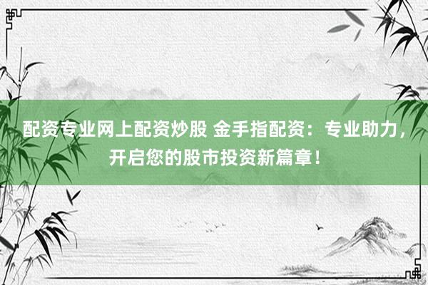 配资专业网上配资炒股 金手指配资：专业助力，开启您的股市投资新篇章！