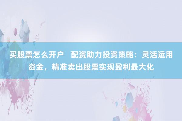 买股票怎么开户   配资助力投资策略：灵活运用资金，精准卖出股票实现盈利最大化