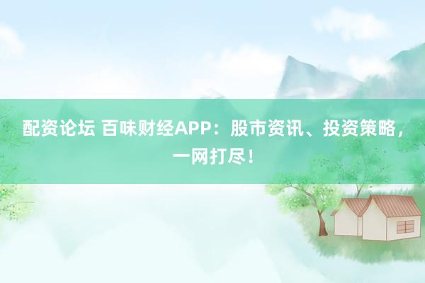 配资论坛 百味财经APP：股市资讯、投资策略，一网打尽！