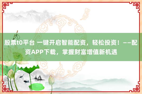 股票t0平台 一键开启智能配资，轻松投资！——配资APP下载，掌握财富增值新机遇