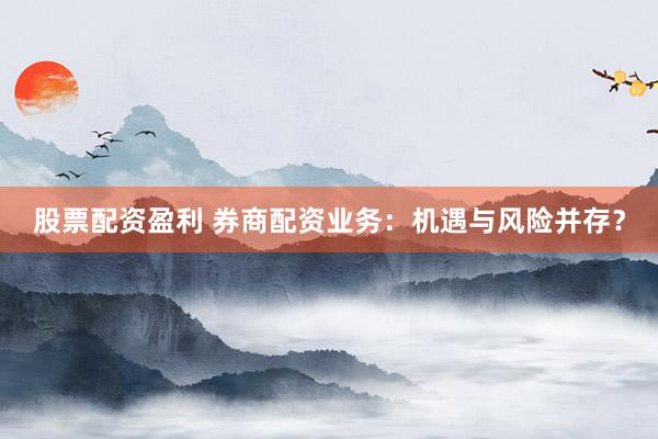 股票配资盈利 券商配资业务:机遇与风险并存?