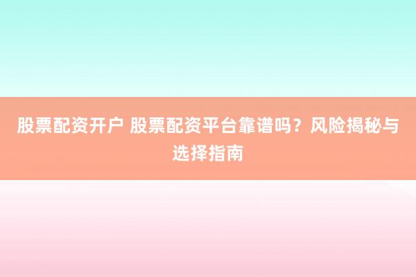 股票配资开户 股票配资平台靠谱吗？风险揭秘与选择指南