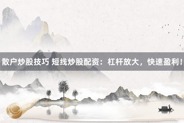 散户炒股技巧 短线炒股配资：杠杆放大，快速盈利！