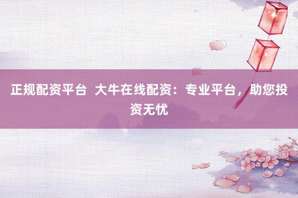 正规配资平台  大牛在线配资：专业平台，助您投资无忧