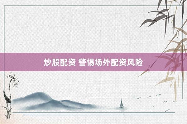 炒股配资 警惕场外配资风险