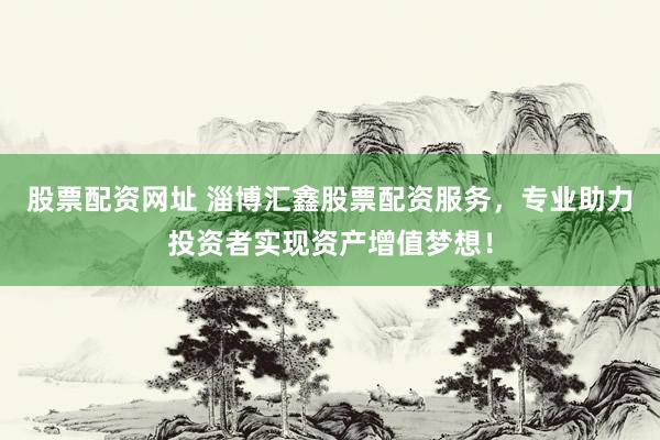 股票配资网址 淄博汇鑫股票配资服务，专业助力投资者实现资产增值梦想！
