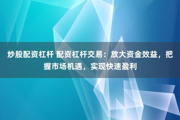 炒股配资杠杆 配资杠杆交易：放大资金效益，把握市场机遇，实现快速盈利