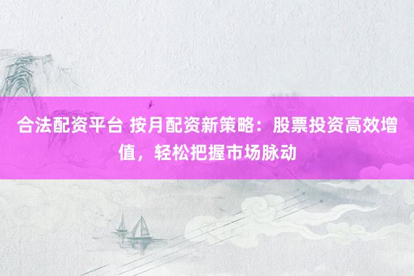 合法配资平台 按月配资新策略：股票投资高效增值，轻松把握市场脉动