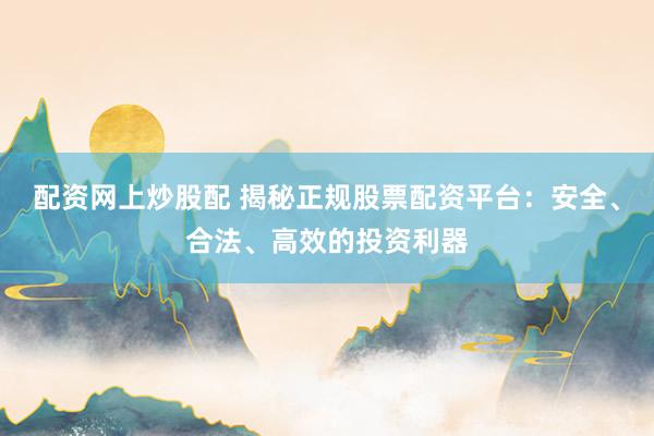 配资网上炒股配 揭秘正规股票配资平台:安全、合法、高效的投资利器
