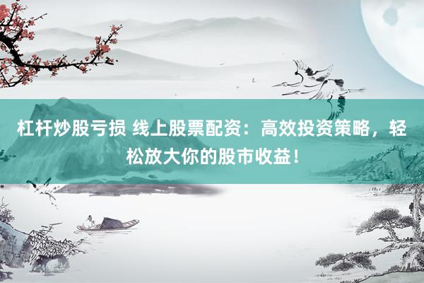 杠杆炒股亏损 线上股票配资：高效投资策略，轻松放大你的股市收益！