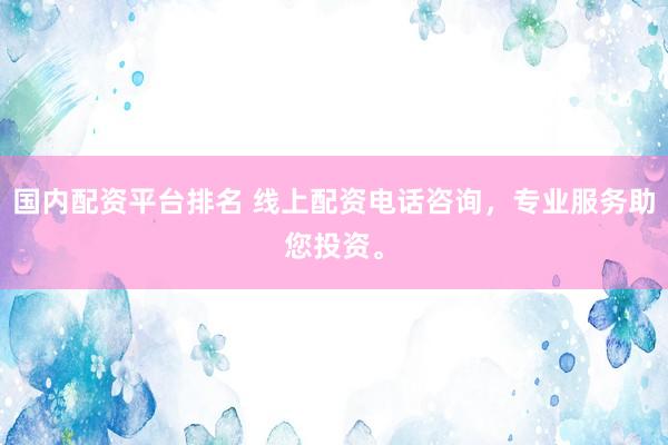 国内配资平台排名 线上配资电话咨询，专业服务助您投资。