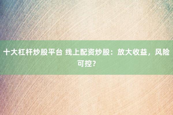 十大杠杆炒股平台 线上配资炒股：放大收益，风险可控？