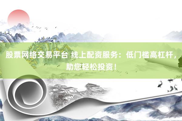 股票网络交易平台 线上配资服务:低门槛高杠杆,助您轻松投资!
