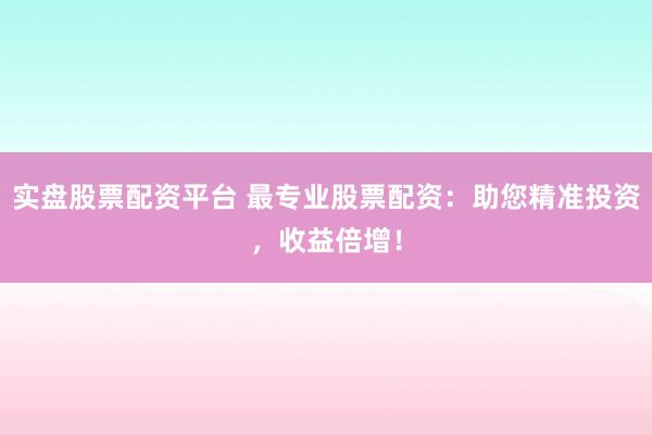 实盘股票配资平台 最专业股票配资：助您精准投资，收益倍增！