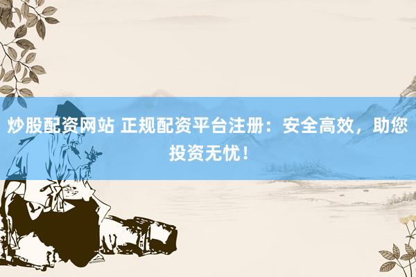 炒股配资网站 正规配资平台注册:安全高效,助您投资无忧!