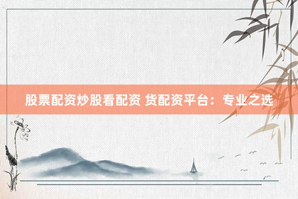 股票配资炒股看配资 货配资平台：专业之选