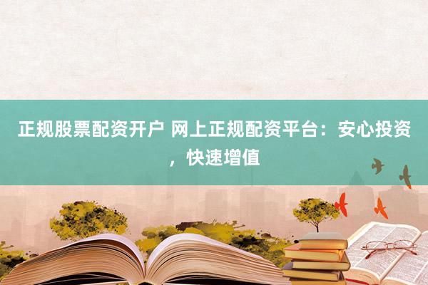 正规股票配资开户 网上正规配资平台：安心投资，快速增值