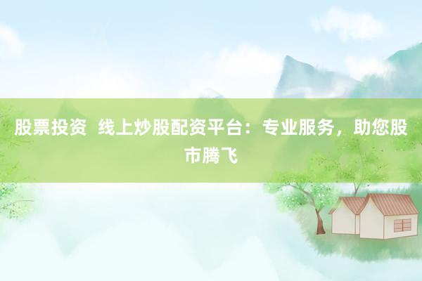 股票投资 线上炒股配资平台:专业服务,助您股市腾飞