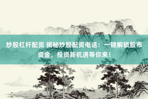 炒股杠杆配资 揭秘炒股配资电话：一键解锁股市资金，投资新机遇等你来！