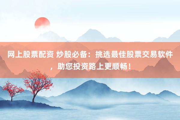 网上股票配资 炒股必备：挑选最佳股票交易软件，助您投资路上更顺畅！