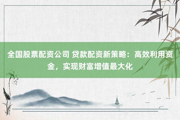 全国股票配资公司 贷款配资新策略：高效利用资金，实现财富增值最大化
