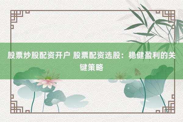 股票炒股配资开户 股票配资选股：稳健盈利的关键策略